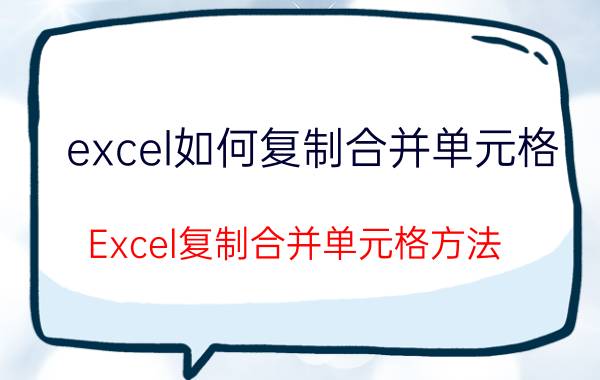 excel如何复制合并单元格 Excel复制合并单元格方法